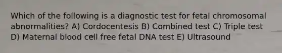 Which of the following is a diagnostic test for fetal chromosomal abnormalities? A) Cordocentesis B) Combined test C) Triple test D) Maternal blood cell free fetal DNA test E) Ultrasound