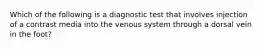 Which of the following is a diagnostic test that involves injection of a contrast media into the venous system through a dorsal vein in the foot?