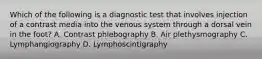 Which of the following is a diagnostic test that involves injection of a contrast media into the venous system through a dorsal vein in the foot? A. Contrast phlebography B. Air plethysmography C. Lymphangiography D. Lymphoscintigraphy