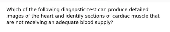 Which of the following diagnostic test can produce detailed images of <a href='https://www.questionai.com/knowledge/kya8ocqc6o-the-heart' class='anchor-knowledge'>the heart</a> and identify sections of cardiac muscle that are not receiving an adequate blood supply?