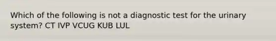 Which of the following is not a diagnostic test for the urinary system? CT IVP VCUG KUB LUL