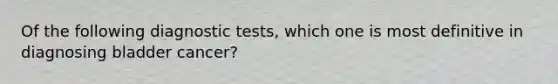 Of the following diagnostic tests, which one is most definitive in diagnosing bladder cancer?