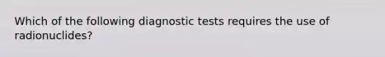 Which of the following diagnostic tests requires the use of radionuclides?