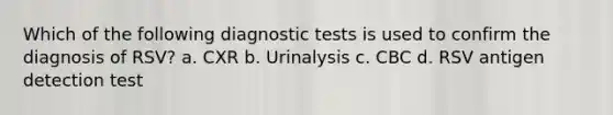 Which of the following diagnostic tests is used to confirm the diagnosis of RSV? a. CXR b. Urinalysis c. CBC d. RSV antigen detection test