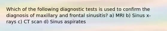 Which of the following diagnostic tests is used to confirm the diagnosis of maxillary and frontal sinusitis? a) MRI b) Sinus x-rays c) CT scan d) Sinus aspirates