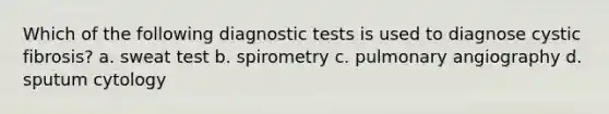 Which of the following diagnostic tests is used to diagnose cystic fibrosis? a. sweat test b. spirometry c. pulmonary angiography d. sputum cytology