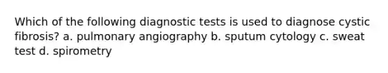 Which of the following diagnostic tests is used to diagnose cystic fibrosis? a. pulmonary angiography b. sputum cytology c. sweat test d. spirometry