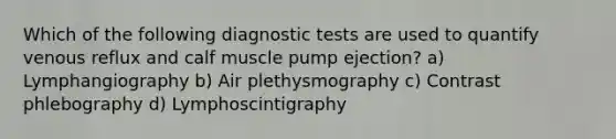 Which of the following diagnostic tests are used to quantify venous reflux and calf muscle pump ejection? a) Lymphangiography b) Air plethysmography c) Contrast phlebography d) Lymphoscintigraphy