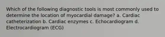 Which of the following diagnostic tools is most commonly used to determine the location of myocardial damage? a. Cardiac catheterization b. Cardiac enzymes c. Echocardiogram d. Electrocardiogram (ECG)