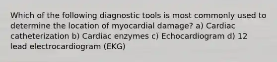 Which of the following diagnostic tools is most commonly used to determine the location of myocardial damage? a) Cardiac catheterization b) Cardiac enzymes c) Echocardiogram d) 12 lead electrocardiogram (EKG)