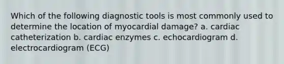 Which of the following diagnostic tools is most commonly used to determine the location of myocardial damage? a. cardiac catheterization b. cardiac enzymes c. echocardiogram d. electrocardiogram (ECG)