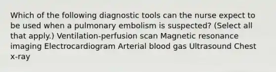 Which of the following diagnostic tools can the nurse expect to be used when a pulmonary embolism is suspected? (Select all that apply.) Ventilation-perfusion scan Magnetic resonance imaging Electrocardiogram Arterial blood gas Ultrasound Chest x-ray