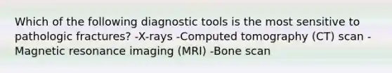 Which of the following diagnostic tools is the most sensitive to pathologic fractures? -X-rays -Computed tomography (CT) scan -Magnetic resonance imaging (MRI) -Bone scan