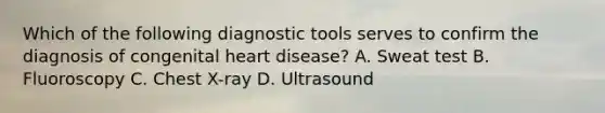 Which of the following diagnostic tools serves to confirm the diagnosis of congenital heart disease? A. Sweat test B. Fluoroscopy C. Chest X-ray D. Ultrasound