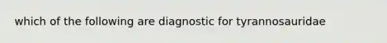 which of the following are diagnostic for tyrannosauridae