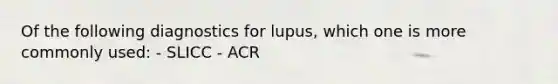 Of the following diagnostics for lupus, which one is more commonly used: - SLICC - ACR