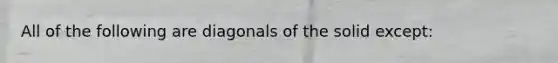All of the following are diagonals of the solid except: