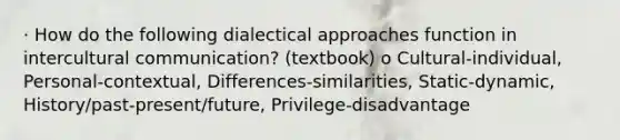 · How do the following dialectical approaches function in intercultural communication? (textbook) o Cultural-individual, Personal-contextual, Differences-similarities, Static-dynamic, History/past-present/future, Privilege-disadvantage