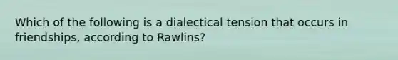 Which of the following is a dialectical tension that occurs in friendships, according to Rawlins?