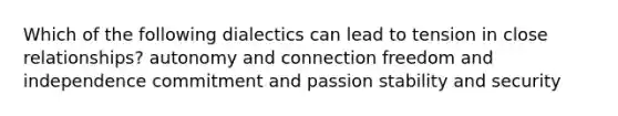 Which of the following dialectics can lead to tension in close relationships? autonomy and connection freedom and independence commitment and passion stability and security