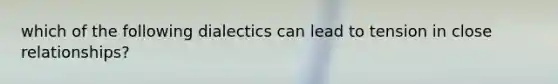 which of the following dialectics can lead to tension in close relationships?