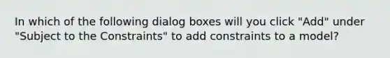 In which of the following dialog boxes will you click "Add" under "Subject to the Constraints" to add constraints to a model?