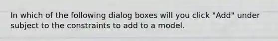 In which of the following dialog boxes will you click "Add" under subject to the constraints to add to a model.