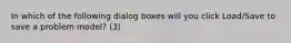 In which of the following dialog boxes will you click Load/Save to save a problem model? (3)