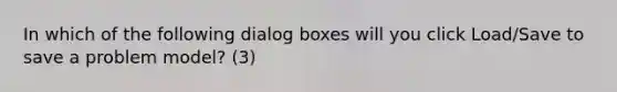 In which of the following dialog boxes will you click Load/Save to save a problem model? (3)