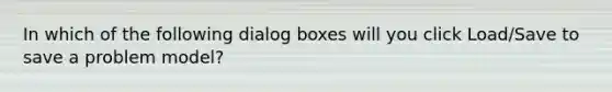 In which of the following dialog boxes will you click Load/Save to save a problem model?