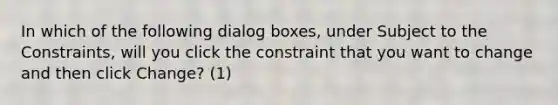 In which of the following dialog boxes, under Subject to the Constraints, will you click the constraint that you want to change and then click Change? (1)