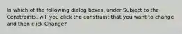 In which of the following dialog boxes, under Subject to the Constraints, will you click the constraint that you want to change and then click Change?