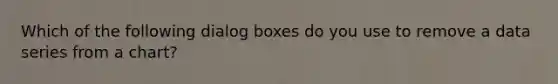 Which of the following dialog boxes do you use to remove a data series from a chart?