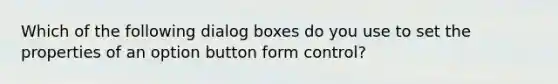 Which of the following dialog boxes do you use to set the properties of an option button form control?