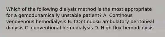 Which of the following dialysis method is the most appropriate for a gemodunamically unstable patient? A. Continous venovenous hemodialysis B. COntinuosu ambulatory peritoneal dialysis C. conventional hemodialysis D. High flux hemodialysis