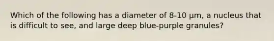 Which of the following has a diameter of 8-10 µm, a nucleus that is difficult to see, and large deep blue-purple granules?