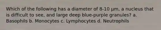 Which of the following has a diameter of 8-10 µm, a nucleus that is difficult to see, and large deep blue-purple granules? a. Basophils b. Monocytes c. Lymphocytes d. Neutrophils