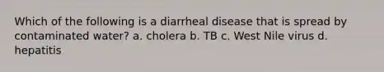 Which of the following is a diarrheal disease that is spread by contaminated water? a. cholera b. TB c. West Nile virus d. hepatitis