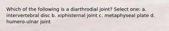 Which of the following is a diarthrodial joint? Select one: a. intervertebral disc b. xiphisternal joint c. metaphyseal plate d. humero-ulnar joint