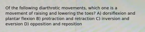 Of the following diarthrotic movements, which one is a movement of raising and lowering the toes? A) dorsiflexion and plantar flexion B) protraction and retraction C) inversion and eversion D) opposition and reposition