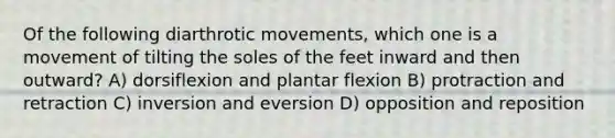 Of the following diarthrotic movements, which one is a movement of tilting the soles of the feet inward and then outward? A) dorsiflexion and plantar flexion B) protraction and retraction C) inversion and eversion D) opposition and reposition