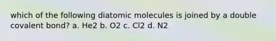 which of the following diatomic molecules is joined by a double covalent bond? a. He2 b. O2 c. Cl2 d. N2