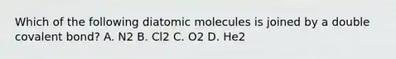 Which of the following diatomic molecules is joined by a double covalent bond? A. N2 B. Cl2 C. O2 D. He2