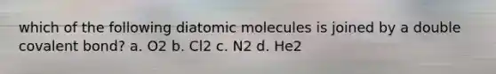 which of the following diatomic molecules is joined by a double covalent bond? a. O2 b. Cl2 c. N2 d. He2