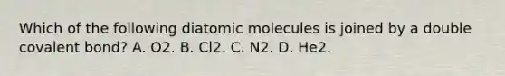 Which of the following diatomic molecules is joined by a double covalent bond? A. O2. B. Cl2. C. N2. D. He2.