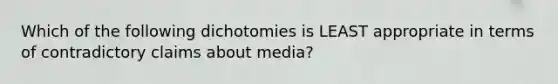 Which of the following dichotomies is LEAST appropriate in terms of contradictory claims about media?