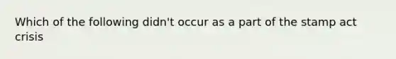 Which of the following didn't occur as a part of the stamp act crisis
