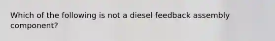 Which of the following is not a diesel feedback assembly component?