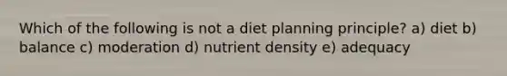 Which of the following is not a diet planning principle? a) diet b) balance c) moderation d) nutrient density e) adequacy