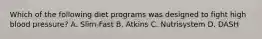 Which of the following diet programs was designed to fight high blood pressure? A. Slim-Fast B. Atkins C. Nutrisystem D. DASH